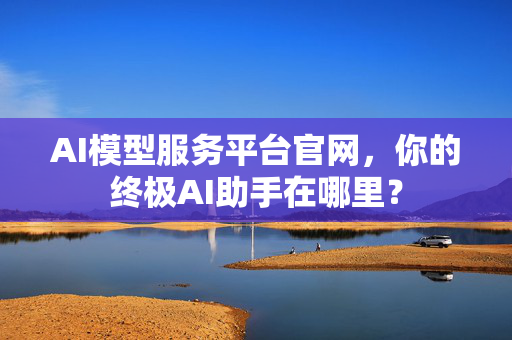 AI模型服务平台官网，你的终极AI助手在哪里？