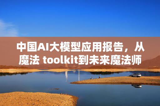 中国AI大模型应用报告，从魔法 toolkit到未来魔法师