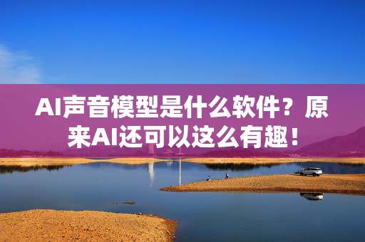 AI声音模型是什么软件？原来AI还可以这么有趣！