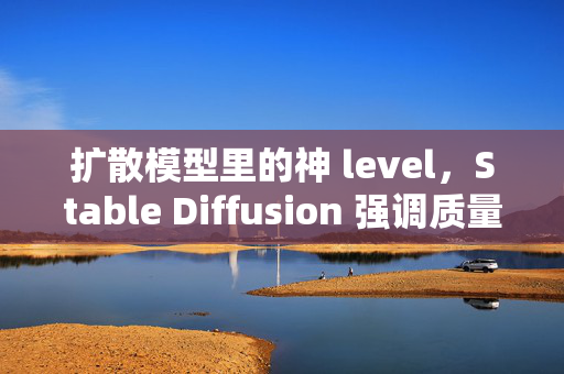 扩散模型里的神 level，Stable Diffusion 强调质量与稳定性