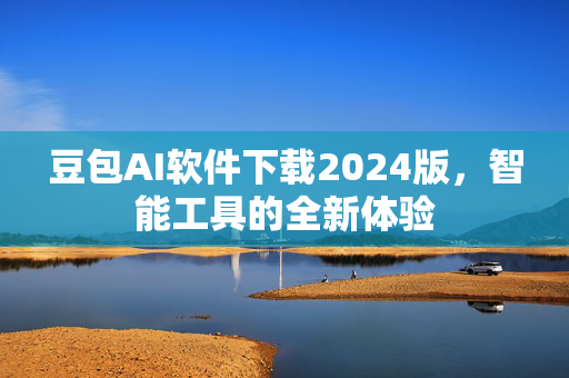 豆包AI软件下载2024版，智能工具的全新体验