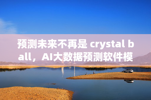 预测未来不再是 crystal ball，AI大数据预测软件模型让你轻松掌握未来趋势！