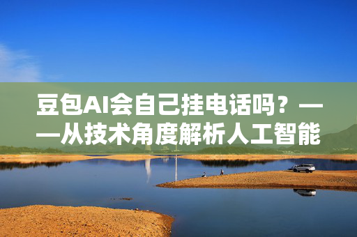 豆包AI会自己挂电话吗？——从技术角度解析人工智能的伦理边界