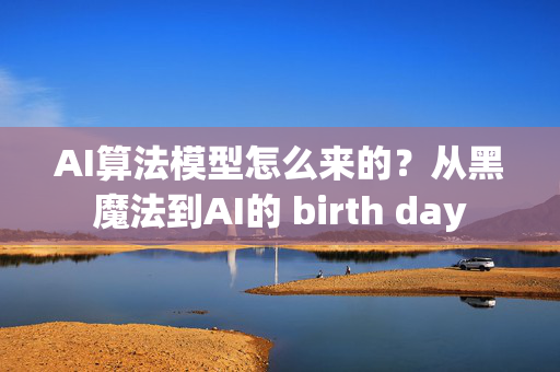 AI算法模型怎么来的？从黑魔法到AI的 birth day