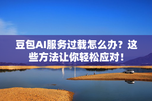 豆包AI服务过载怎么办？这些方法让你轻松应对！