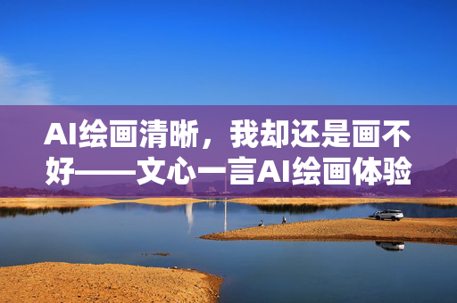 AI绘画清晰，我却还是画不好——文心一言AI绘画体验记