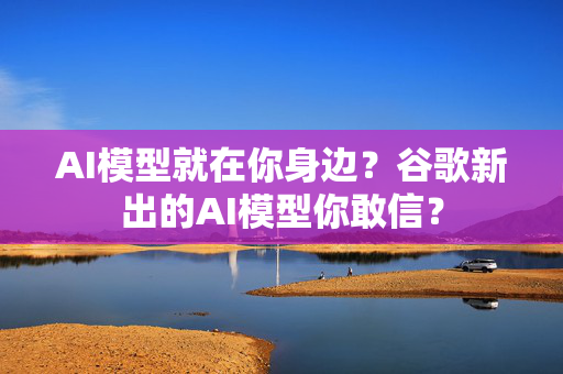 AI模型就在你身边？谷歌新出的AI模型你敢信？