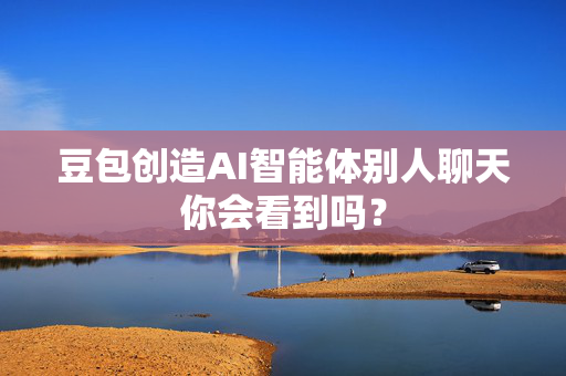 豆包创造AI智能体别人聊天你会看到吗？