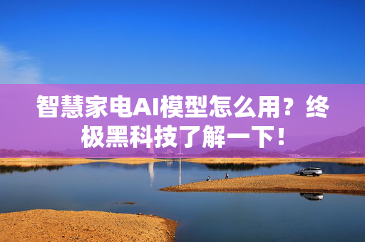 智慧家电AI模型怎么用？终极黑科技了解一下！