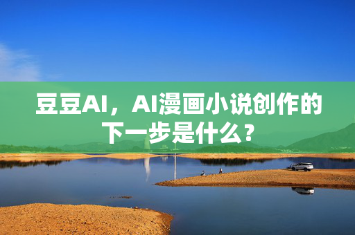 豆豆AI，AI漫画小说创作的下一步是什么？