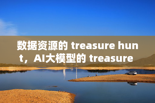 数据资源的 treasure hunt，AI大模型的 treasure trove