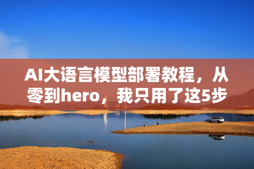 AI大语言模型部署教程，从零到hero，我只用了这5步！