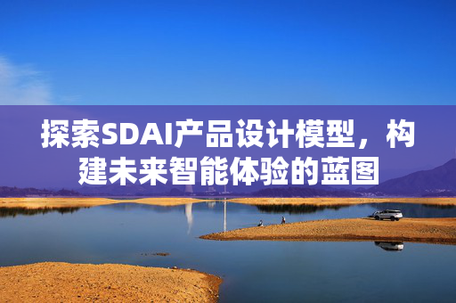 探索SDAI产品设计模型，构建未来智能体验的蓝图