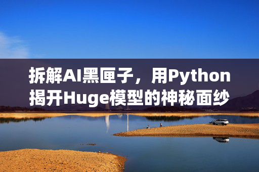 拆解AI黑匣子，用Python揭开Huge模型的神秘面纱