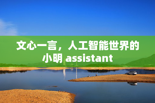 文心一言，人工智能世界的小明 assistant