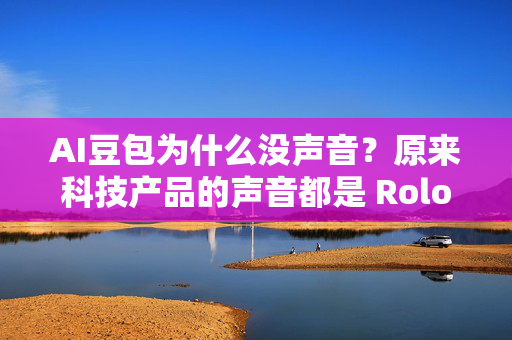 AI豆包为什么没声音？原来科技产品的声音都是 Rolododons 的！