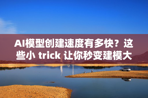 AI模型创建速度有多快？这些小 trick 让你秒变建模大神！