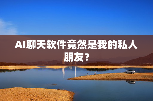 AI聊天软件竟然是我的私人朋友？