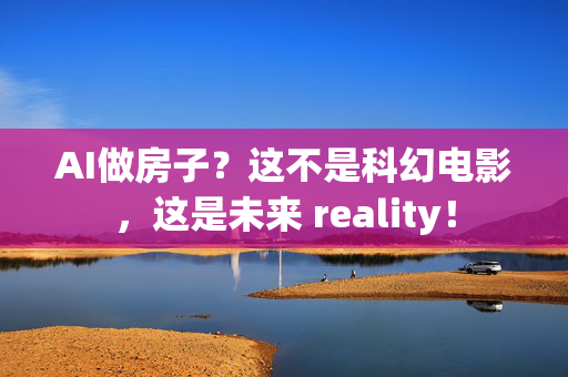 AI做房子？这不是科幻电影，这是未来 reality！