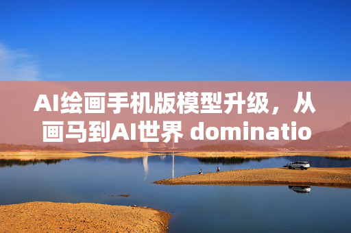 AI绘画手机版模型升级，从画马到AI世界 domination！