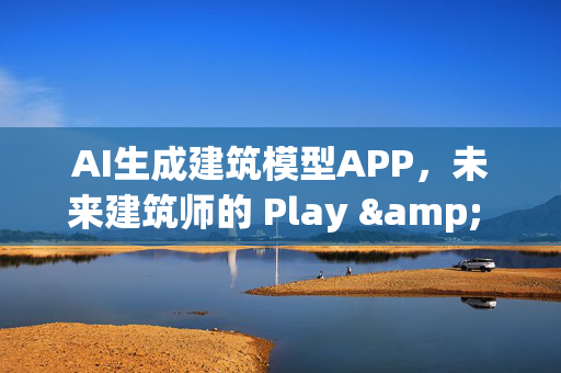 AI生成建筑模型APP，未来建筑师的 Play & Learn 平台