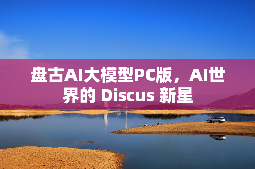 盘古AI大模型PC版，AI世界的 Discus 新星