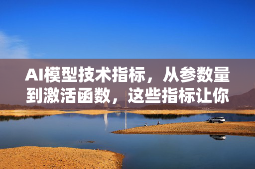 AI模型技术指标，从参数量到激活函数，这些指标让你成为AI模型评测大师