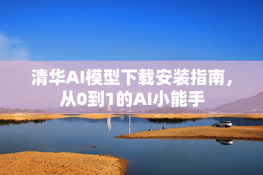 清华AI模型下载安装指南，从0到1的AI小能手