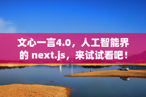 文心一言4.0，人工智能界的 next.js，来试试看吧！