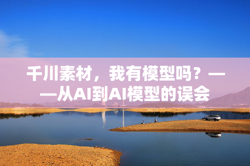 千川素材，我有模型吗？——从AI到AI模型的误会