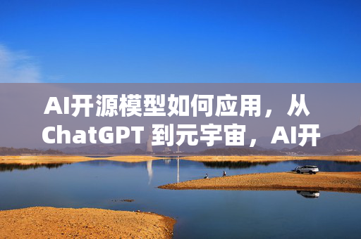 AI开源模型如何应用，从 ChatGPT 到元宇宙，AI开源模型正在改变世界