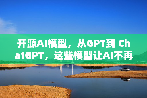 开源AI模型，从GPT到 ChatGPT，这些模型让AI不再是遥不可及的未来