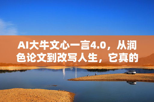 AI大牛文心一言4.0，从润色论文到改写人生，它真的懂你吗？