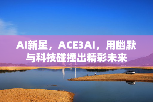 AI新星，ACE3AI，用幽默与科技碰撞出精彩未来