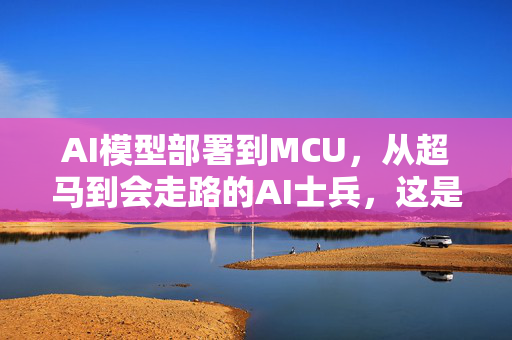 AI模型部署到MCU，从超马到会走路的AI士兵，这是什么鬼？