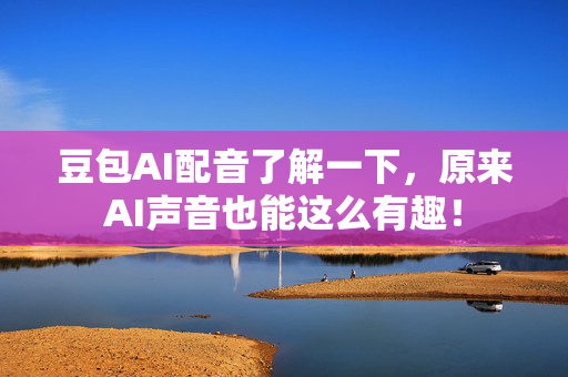 豆包AI配音了解一下，原来AI声音也能这么有趣！