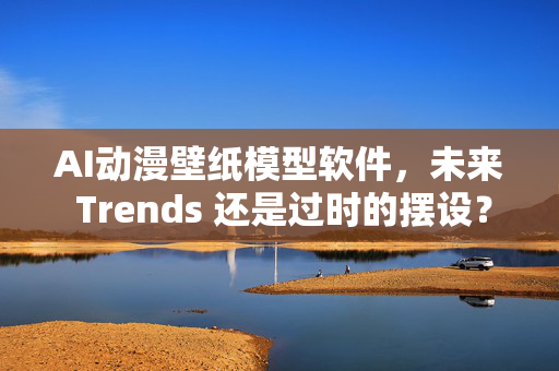 AI动漫壁纸模型软件，未来 Trends 还是过时的摆设？