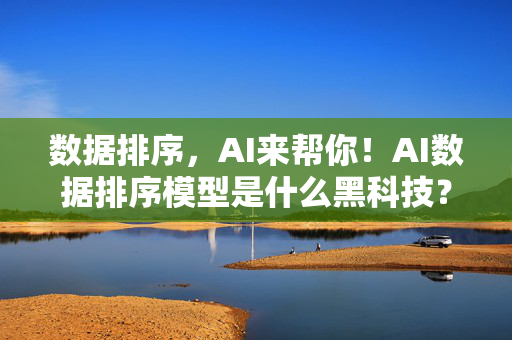 数据排序，AI来帮你！AI数据排序模型是什么黑科技？