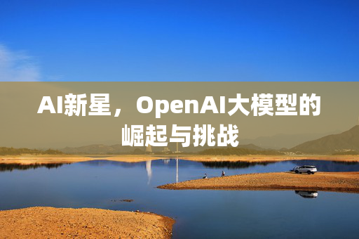 AI新星，OpenAI大模型的崛起与挑战