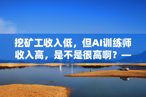 挖矿工收入低，但AI训练师收入高，是不是很高啊？——深度解析重庆AI模型训练师的收入与职业魅力