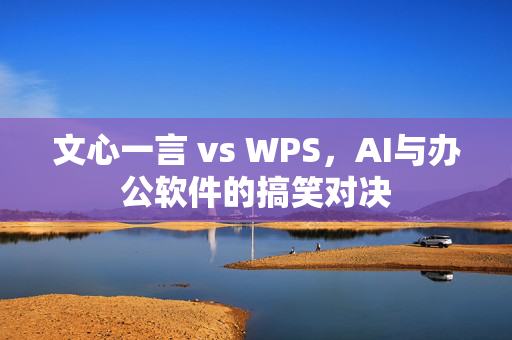 文心一言 vs WPS，AI与办公软件的搞笑对决