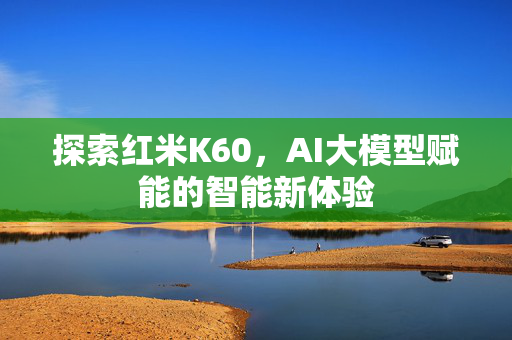 探索红米K60，AI大模型赋能的智能新体验