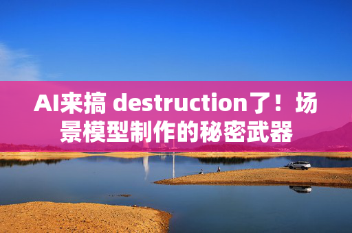 AI来搞 destruction了！场景模型制作的秘密武器