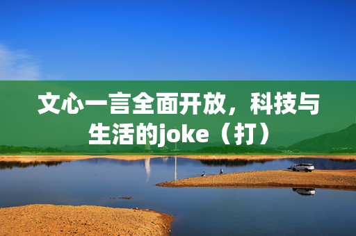 文心一言全面开放，科技与生活的joke（打）