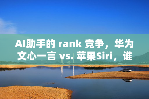 AI助手的 rank 竞争，华为文心一言 vs. 苹果Siri，谁才是真正的 rank 老大？