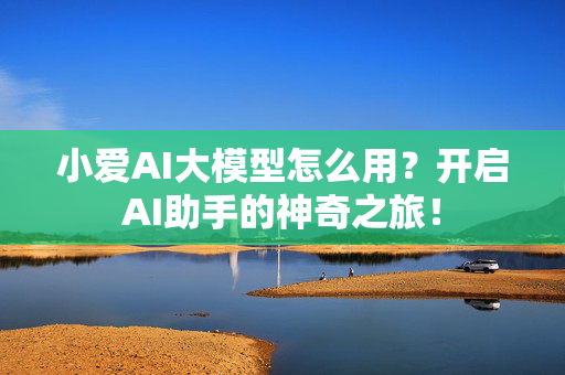 小爱AI大模型怎么用？开启AI助手的神奇之旅！