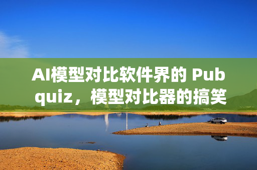 AI模型对比软件界的 Pub quiz，模型对比器的搞笑指南