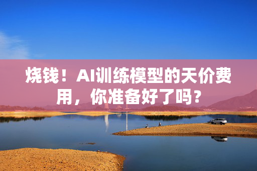 烧钱！AI训练模型的天价费用，你准备好了吗？