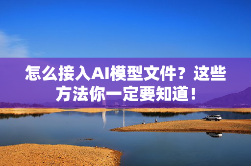 怎么接入AI模型文件？这些方法你一定要知道！