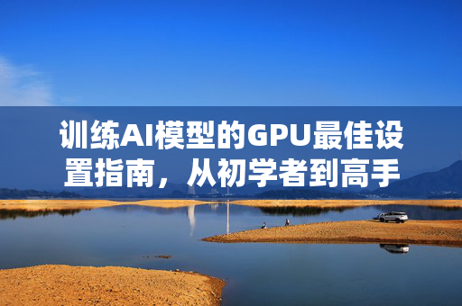 训练AI模型的GPU最佳设置指南，从初学者到高手